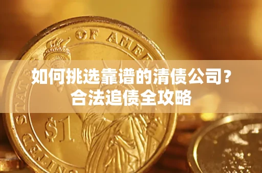 武汉如何挑选靠谱的清债公司?合法追债全攻略 武汉如何挑选靠谱的清债公司?合法追债全攻略