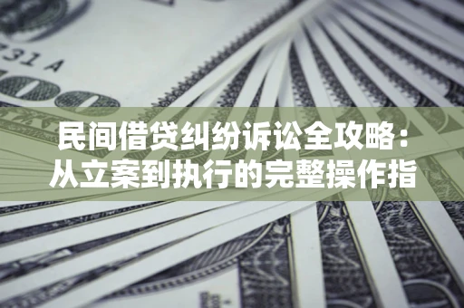 武汉民间借贷纠纷诉讼全攻略：从立案到执行的完整操作指南