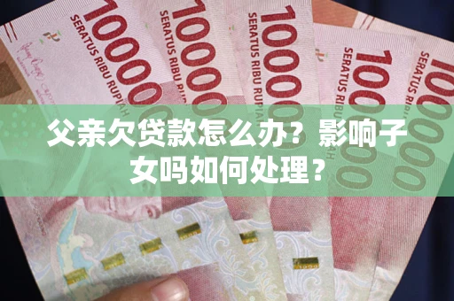 武汉父亲欠贷款怎么办？影响子女吗如何处理？