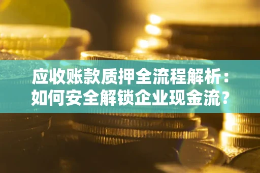 武汉应收账款质押全流程解析：如何安全解锁企业现金流？