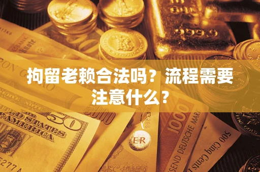 武汉拘留老赖合法吗？流程需要注意什么？