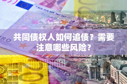 武汉共同债权人如何追债？需要注意哪些风险？