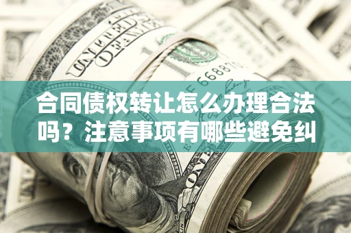 武汉合同债权转让怎么办理合法吗？注意事项有哪些避免纠纷？