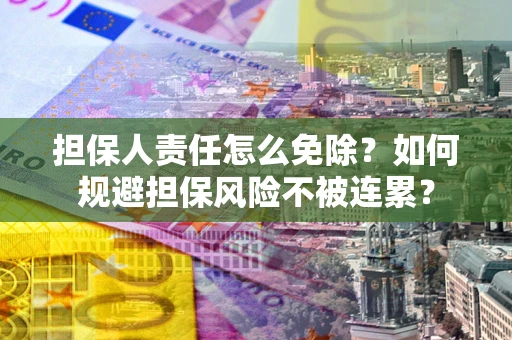 武汉担保人责任怎么免除？如何规避担保风险不被连累？
