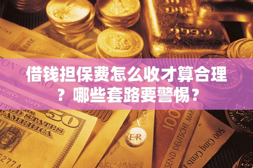 武汉借钱担保费怎么收才算合理？哪些套路要警惕？