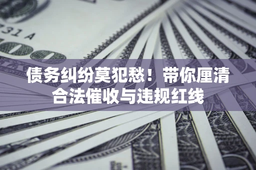 武汉债务纠纷莫犯愁！带你厘清合法催收与违规红线
