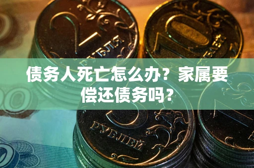 武汉债务人死亡怎么办？家属要偿还债务吗？