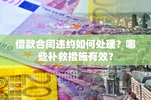 武汉借款合同违约如何处理？哪些补救措施有效？