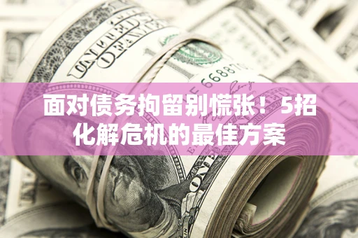 武汉面对债务拘留别慌张！5招化解危机的最佳方案