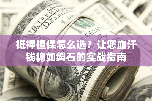 武汉抵押担保怎么选？让您血汗钱稳如磐石的实战指南