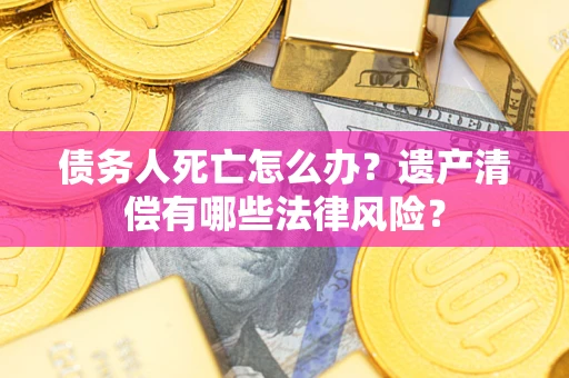 武汉债务人死亡怎么办？遗产清偿有哪些法律风险？