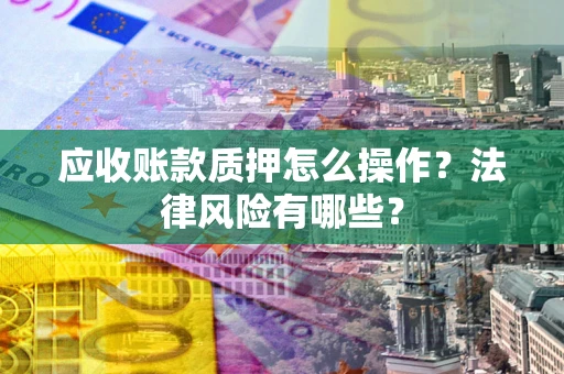 武汉应收账款质押怎么操作？法律风险有哪些？