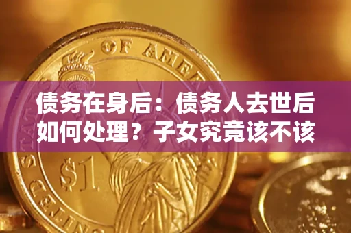 武汉债务在身后：债务人去世后如何处理？子女究竟该不该还钱？