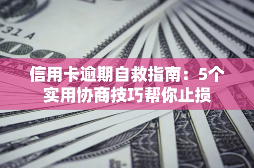 武汉信用卡逾期自救指南：5个实用协商技巧帮你止损