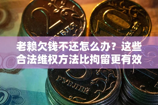武汉老赖欠钱不还怎么办？这些合法维权方法比拘留更有效