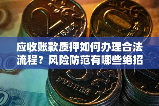 武汉应收账款质押如何办理合法流程？风险防范有哪些绝招？