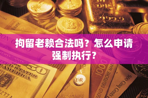 武汉拘留老赖合法吗？怎么申请强制执行？
