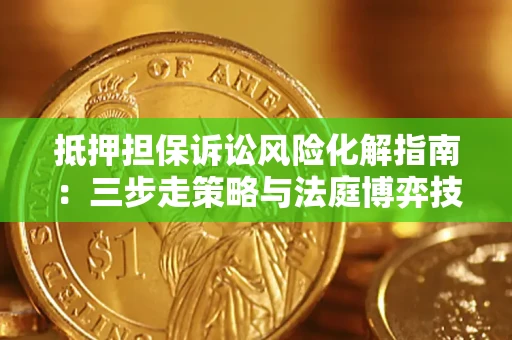 武汉抵押担保诉讼风险化解指南：三步走策略与法庭博弈技巧