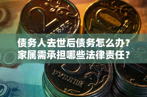 武汉债务人去世后债务怎么办？家属需承担哪些法律责任？