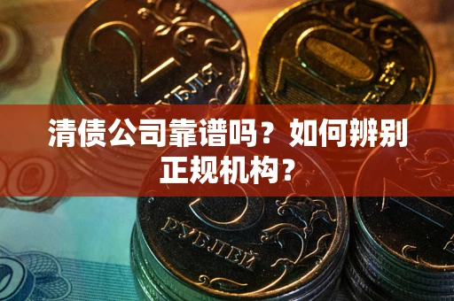 武汉清债公司靠谱吗？如何辨别正规机构？
