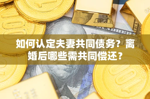 武汉如何认定夫妻共同债务？离婚后哪些需共同偿还？