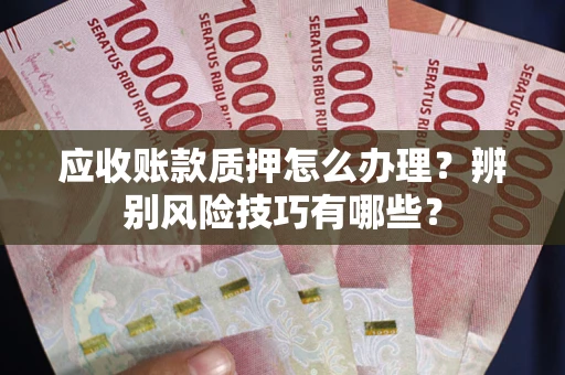 武汉应收账款质押怎么办理？辨别风险技巧有哪些？