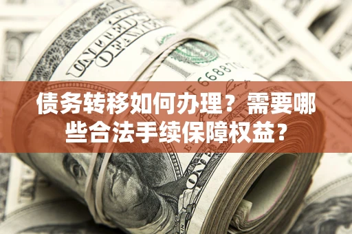 武汉债务转移如何办理？需要哪些合法手续保障权益？