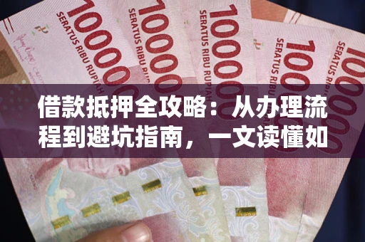 武汉借款抵押全攻略：从办理流程到避坑指南，一文读懂如何安全融资