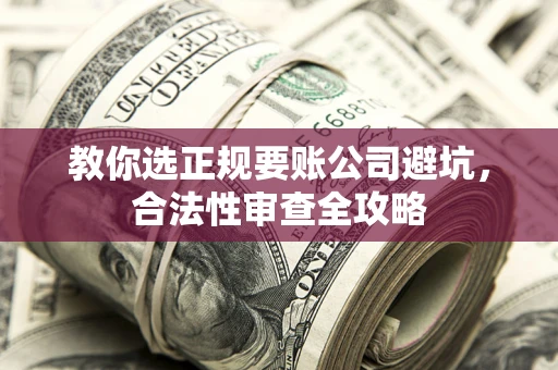 武汉教你选正规要账公司避坑，合法性审查全攻略