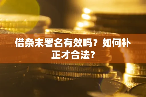 武汉借条未署名有效吗？如何补正才合法？