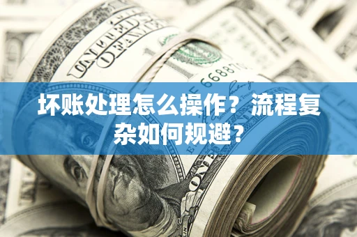 武汉坏账处理怎么操作？流程复杂如何规避？