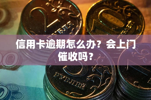 武汉信用卡逾期怎么办？会上门催收吗？