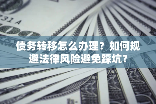 武汉债务转移怎么办理？如何规避法律风险避免踩坑？