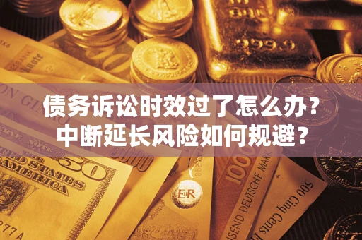 武汉债务诉讼时效过了怎么办？中断延长风险如何规避？