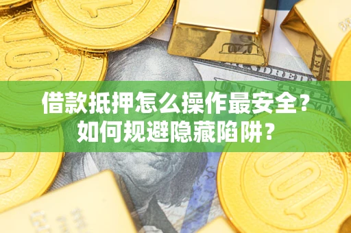 武汉借款抵押怎么操作最安全？如何规避隐藏陷阱？