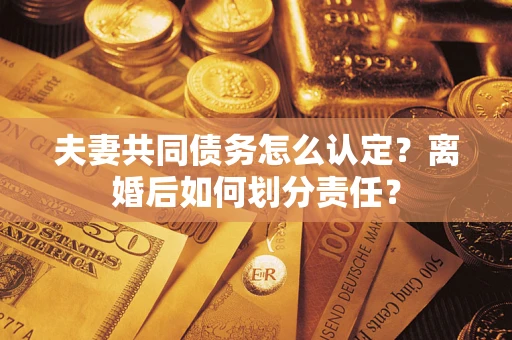 武汉夫妻共同债务怎么认定？离婚后如何划分责任？