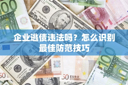 武汉企业逃债违法吗？怎么识别最佳防范技巧