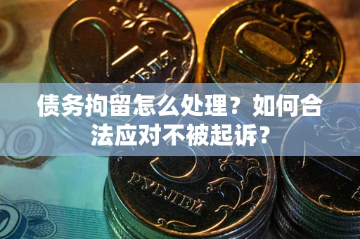 武汉债务拘留怎么处理？如何合法应对不被起诉？