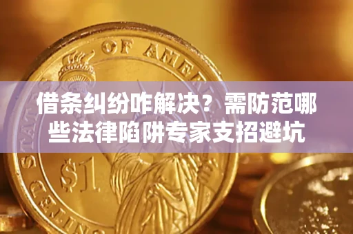 武汉借条纠纷咋解决？需防范哪些法律陷阱专家支招避坑