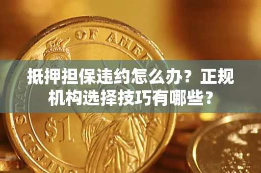 武汉抵押担保违约怎么办？正规机构选择技巧有哪些？