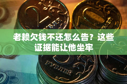 武汉老赖欠钱不还怎么告？这些证据能让他坐牢