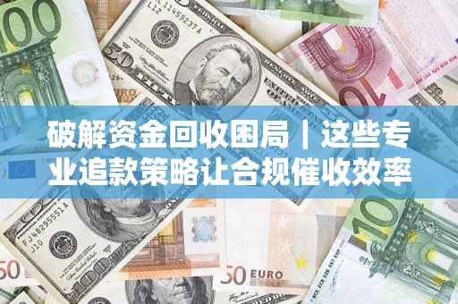武汉破解资金回收困局｜这些专业追款策略让合规催收效率翻倍