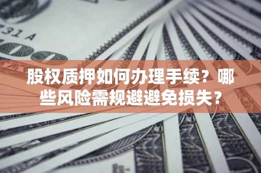 武汉股权质押如何办理手续？哪些风险需规避避免损失？