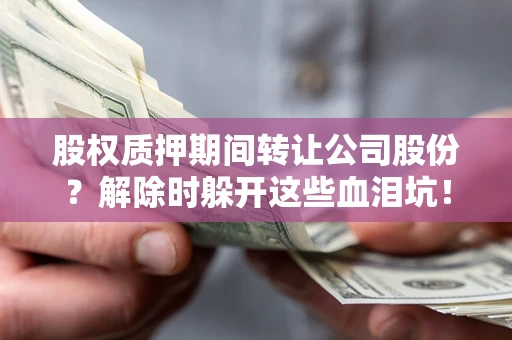 武汉股权质押期间转让公司股份？解除时躲开这些血泪坑！