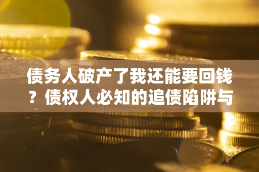 武汉债务人破产了我还能要回钱？债权人必知的追债陷阱与破局之道
