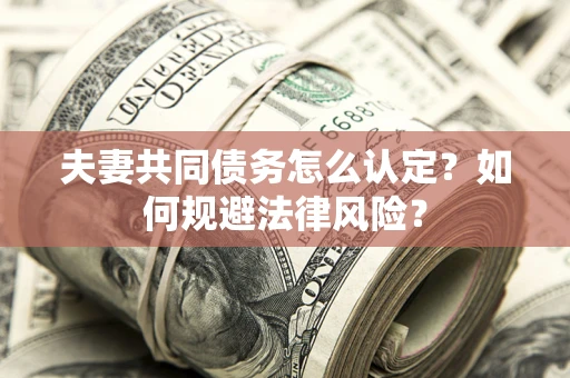 武汉夫妻共同债务怎么认定？如何规避法律风险？
