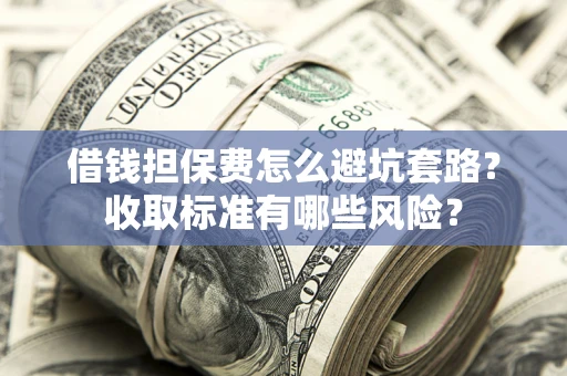 武汉借钱担保费怎么避坑套路?收取标准有哪些风险? 武汉借钱担保费怎么避坑套路?收取标准有哪些风险?