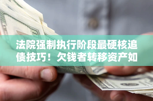 武汉法院强制执行阶段最硬核追债技巧！欠钱者转移资产如何破解？