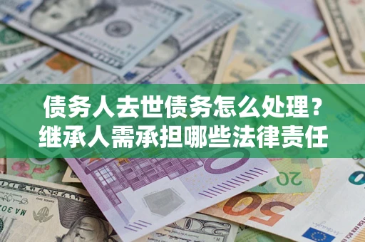 武汉债务人去世债务怎么处理？继承人需承担哪些法律责任？