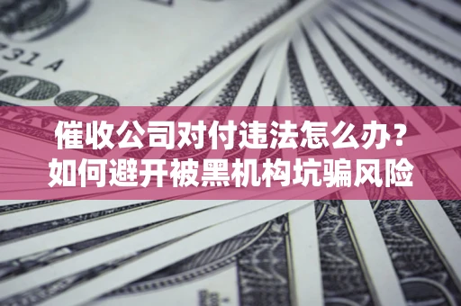 武汉催收公司对付违法怎么办？如何避开被黑机构坑骗风险